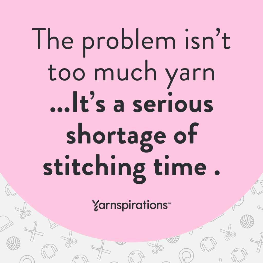 Quote from Yarnspirations: The problem isn't too much yarn ... It's a serious shortage of stitching time.